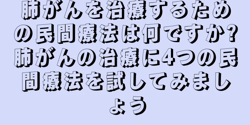 肺がんを治療するための民間療法は何ですか?肺がんの治療に4つの民間療法を試してみましょう