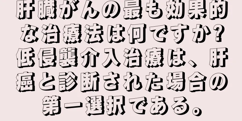 肝臓がんの最も効果的な治療法は何ですか?低侵襲介入治療は、肝癌と診断された場合の第一選択である。
