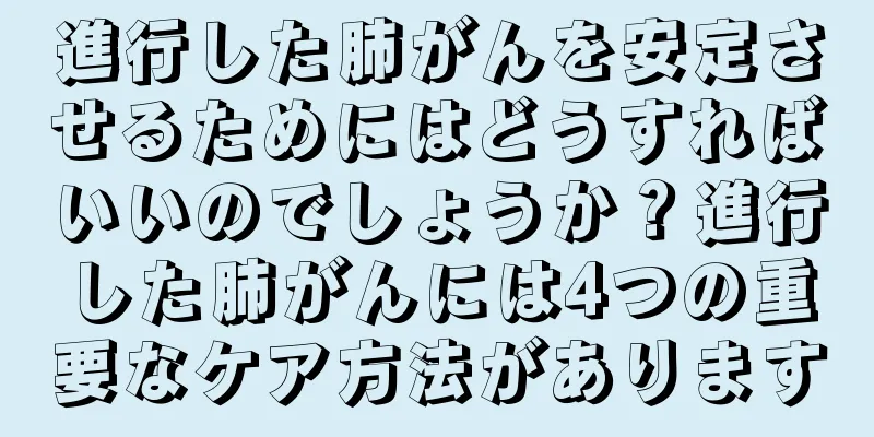 進行した肺がんを安定させるためにはどうすればいいのでしょうか？進行した肺がんには4つの重要なケア方法があります