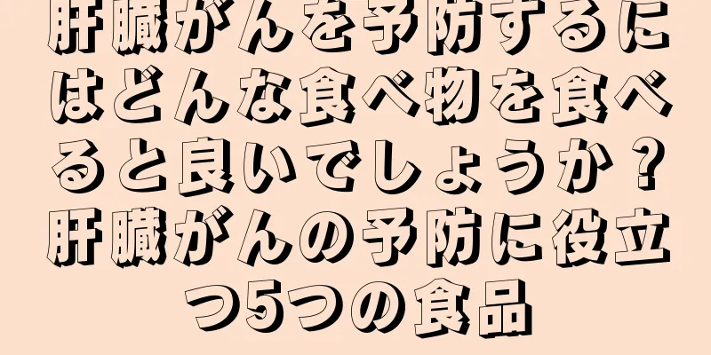 肝臓がんを予防するにはどんな食べ物を食べると良いでしょうか？肝臓がんの予防に役立つ5つの食品