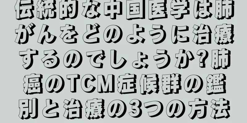 伝統的な中国医学は肺がんをどのように治療するのでしょうか?肺癌のTCM症候群の鑑別と治療の3つの方法