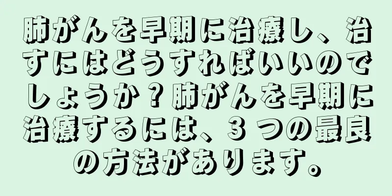 肺がんを早期に治療し、治すにはどうすればいいのでしょうか？肺がんを早期に治療するには、3 つの最良の方法があります。