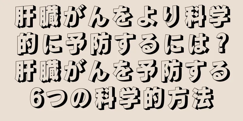 肝臓がんをより科学的に予防するには？肝臓がんを予防する6つの科学的方法