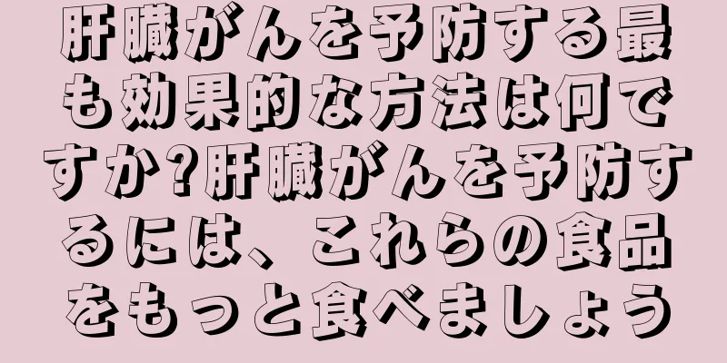 肝臓がんを予防する最も効果的な方法は何ですか?肝臓がんを予防するには、これらの食品をもっと食べましょう
