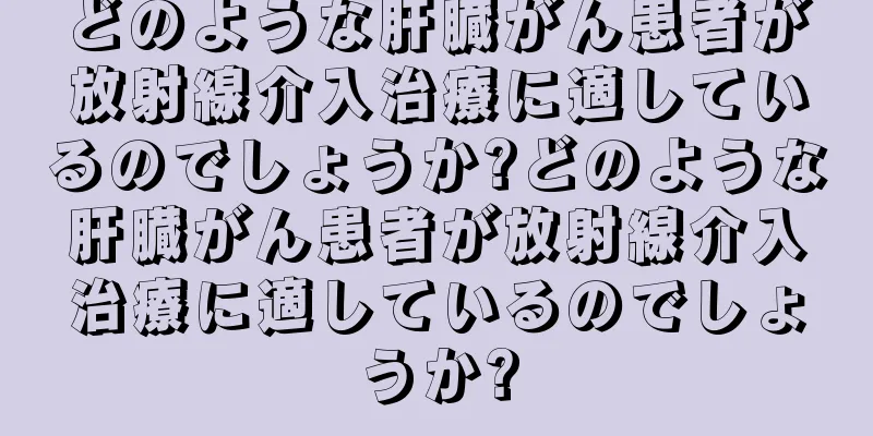 どのような肝臓がん患者が放射線介入治療に適しているのでしょうか?どのような肝臓がん患者が放射線介入治療に適しているのでしょうか?