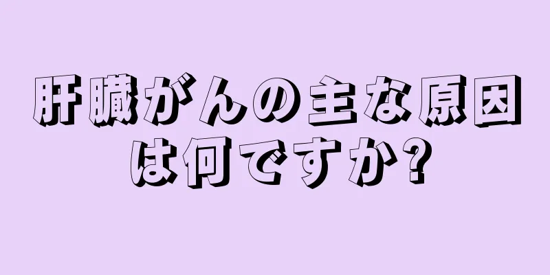 肝臓がんの主な原因は何ですか?
