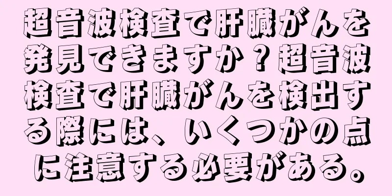 超音波検査で肝臓がんを発見できますか？超音波検査で肝臓がんを検出する際には、いくつかの点に注意する必要がある。