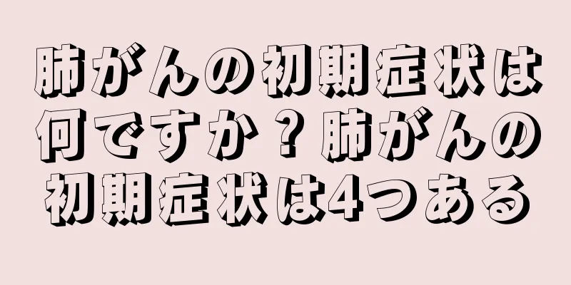 肺がんの初期症状は何ですか？肺がんの初期症状は4つある
