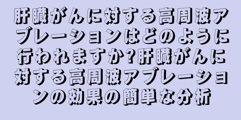 肝臓がんに対する高周波アブレーションはどのように行われますか?肝臓がんに対する高周波アブレーションの効果の簡単な分析