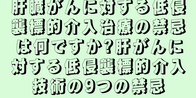 肝臓がんに対する低侵襲標的介入治療の禁忌は何ですか?肝がんに対する低侵襲標的介入技術の9つの禁忌