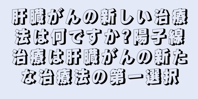肝臓がんの新しい治療法は何ですか?陽子線治療は肝臓がんの新たな治療法の第一選択