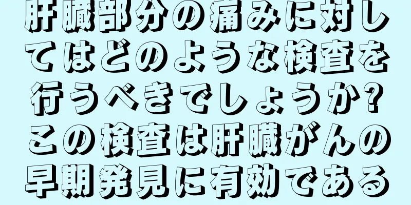 肝臓部分の痛みに対してはどのような検査を行うべきでしょうか?この検査は肝臓がんの早期発見に有効である