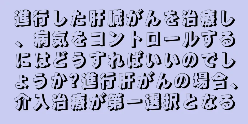 進行した肝臓がんを治療し、病気をコントロールするにはどうすればいいのでしょうか?進行肝がんの場合、介入治療が第一選択となる