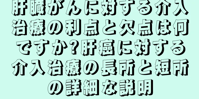 肝臓がんに対する介入治療の利点と欠点は何ですか?肝癌に対する介入治療の長所と短所の詳細な説明