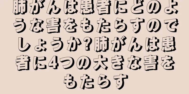 肺がんは患者にどのような害をもたらすのでしょうか?肺がんは患者に4つの大きな害をもたらす