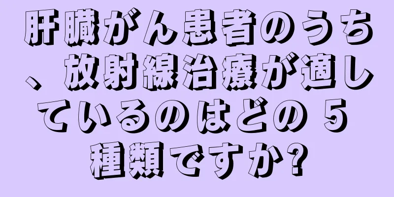 肝臓がん患者のうち、放射線治療が適しているのはどの 5 種類ですか?