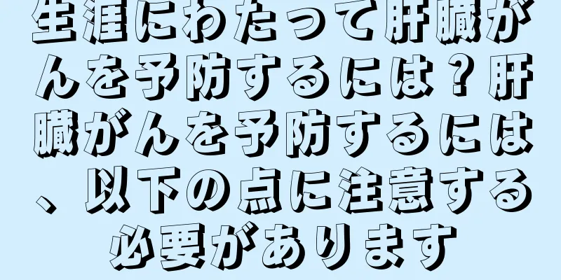 生涯にわたって肝臓がんを予防するには？肝臓がんを予防するには、以下の点に注意する必要があります