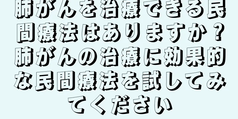 肺がんを治療できる民間療法はありますか？肺がんの治療に効果的な民間療法を試してみてください