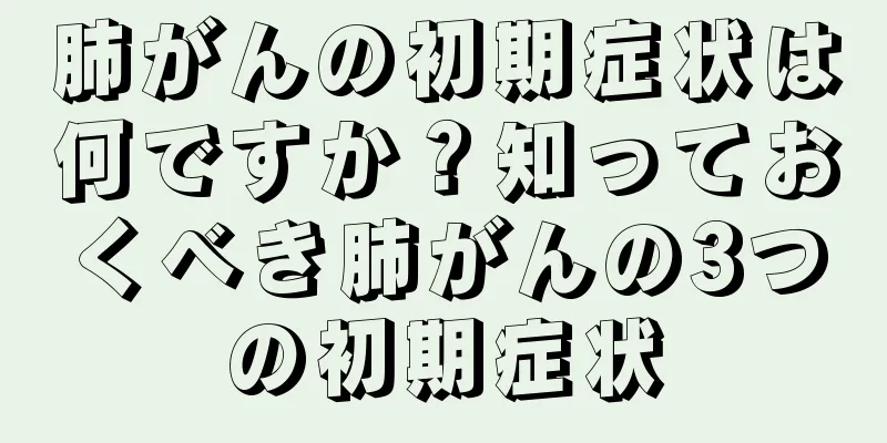 肺がんの初期症状は何ですか？知っておくべき肺がんの3つの初期症状
