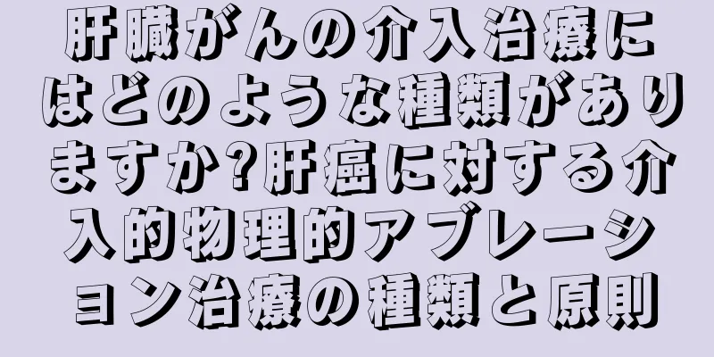肝臓がんの介入治療にはどのような種類がありますか?肝癌に対する介入的物理的アブレーション治療の種類と原則