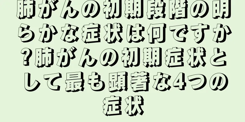 肺がんの初期段階の明らかな症状は何ですか?肺がんの初期症状として最も顕著な4つの症状