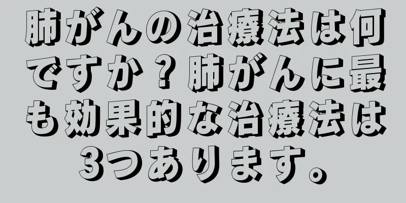 肺がんの治療法は何ですか？肺がんに最も効果的な治療法は3つあります。