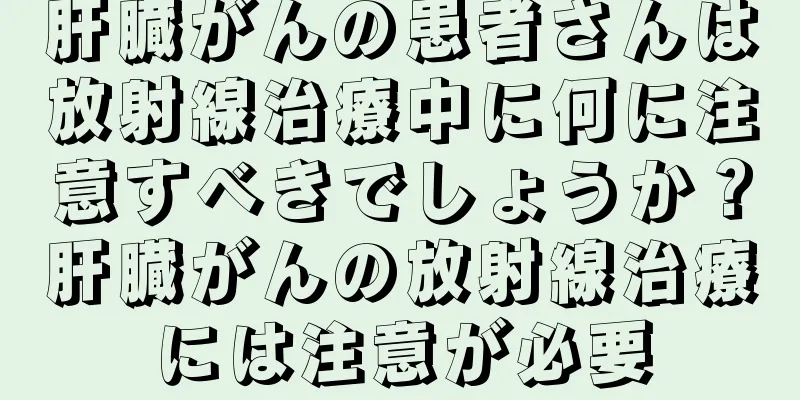 肝臓がんの患者さんは放射線治療中に何に注意すべきでしょうか？肝臓がんの放射線治療には注意が必要