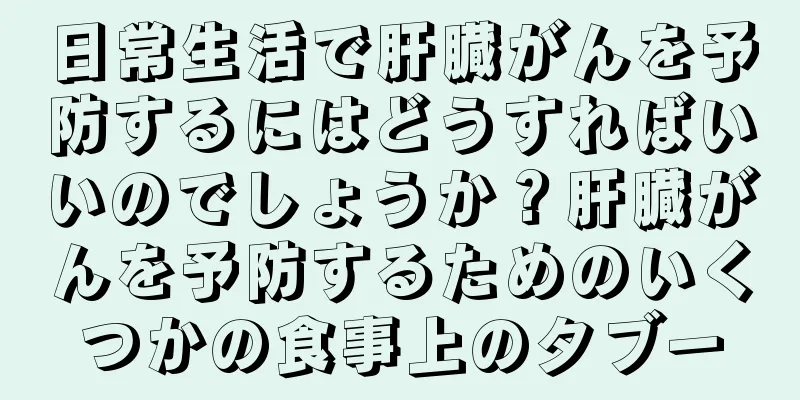 日常生活で肝臓がんを予防するにはどうすればいいのでしょうか？肝臓がんを予防するためのいくつかの食事上のタブー