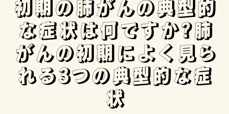 初期の肺がんの典型的な症状は何ですか?肺がんの初期によく見られる3つの典型的な症状