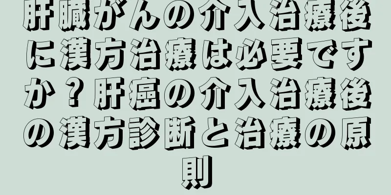 肝臓がんの介入治療後に漢方治療は必要ですか？肝癌の介入治療後の漢方診断と治療の原則