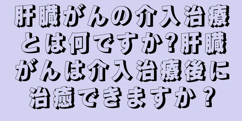 肝臓がんの介入治療とは何ですか?肝臓がんは介入治療後に治癒できますか？