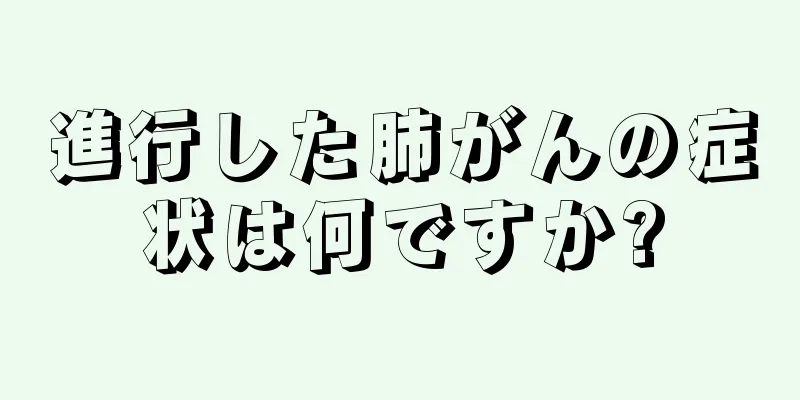 進行した肺がんの症状は何ですか?