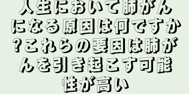 人生において肺がんになる原因は何ですか?これらの要因は肺がんを引き起こす可能性が高い