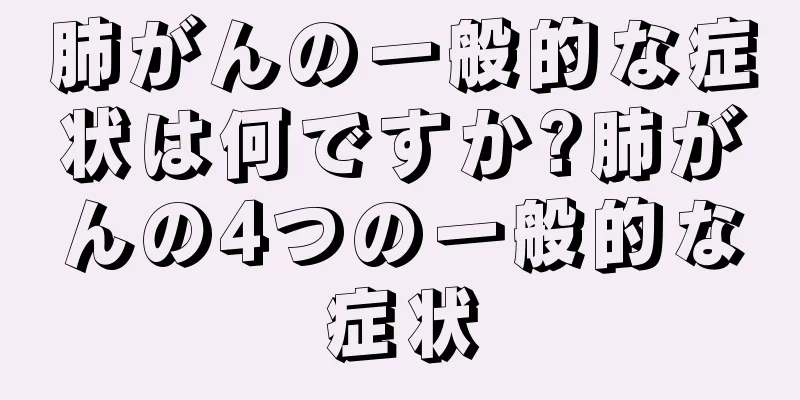 肺がんの一般的な症状は何ですか?肺がんの4つの一般的な症状