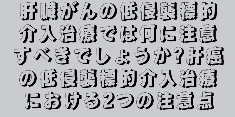 肝臓がんの低侵襲標的介入治療では何に注意すべきでしょうか?肝癌の低侵襲標的介入治療における2つの注意点