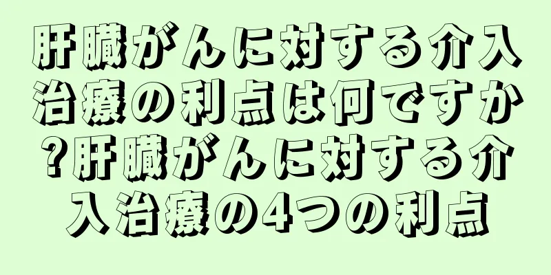 肝臓がんに対する介入治療の利点は何ですか?肝臓がんに対する介入治療の4つの利点