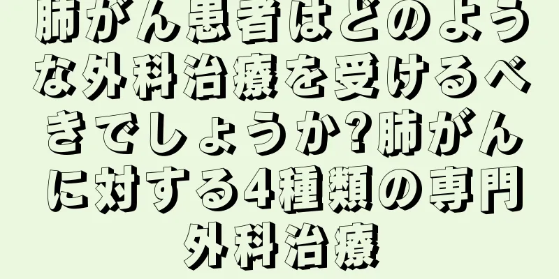 肺がん患者はどのような外科治療を受けるべきでしょうか?肺がんに対する4種類の専門外科治療