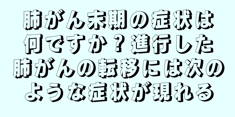 肺がん末期の症状は何ですか？進行した肺がんの転移には次のような症状が現れる