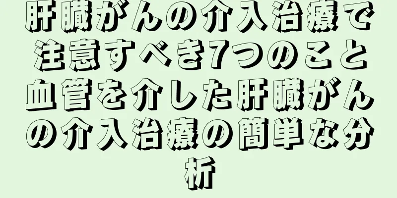肝臓がんの介入治療で注意すべき7つのこと血管を介した肝臓がんの介入治療の簡単な分析