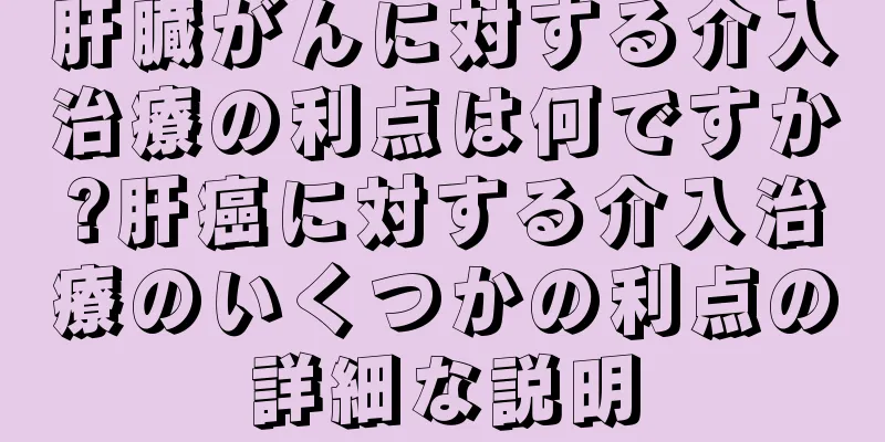 肝臓がんに対する介入治療の利点は何ですか?肝癌に対する介入治療のいくつかの利点の詳細な説明