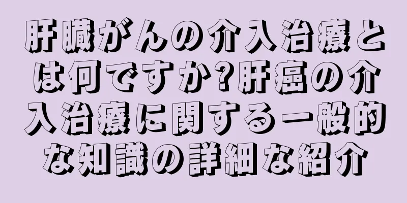 肝臓がんの介入治療とは何ですか?肝癌の介入治療に関する一般的な知識の詳細な紹介