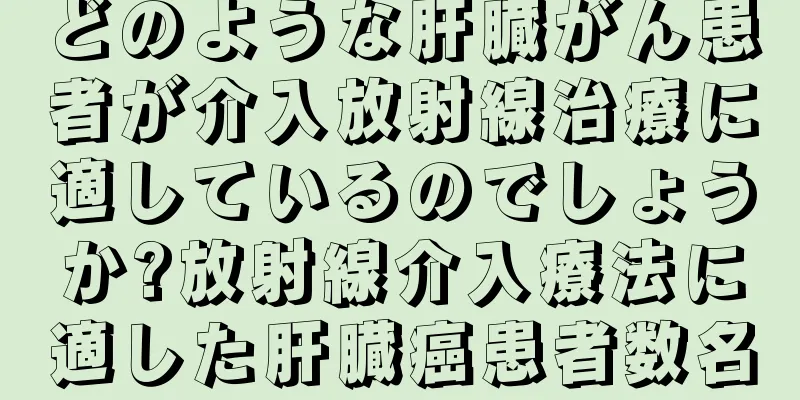 どのような肝臓がん患者が介入放射線治療に適しているのでしょうか?放射線介入療法に適した肝臓癌患者数名