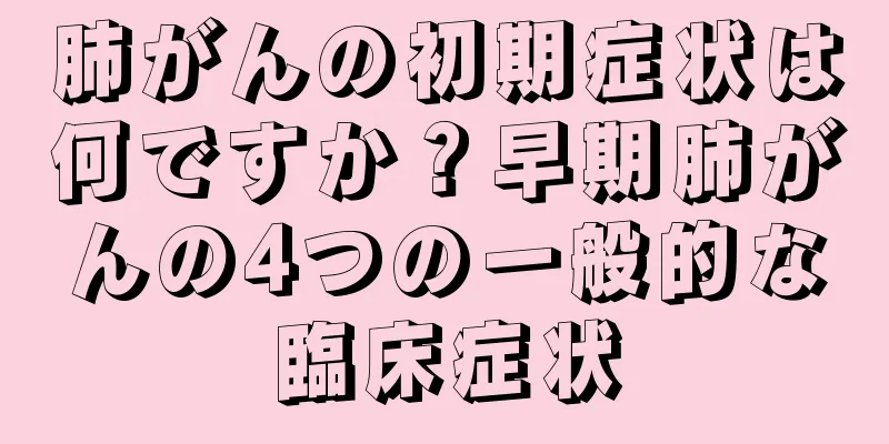 肺がんの初期症状は何ですか？早期肺がんの4つの一般的な臨床症状