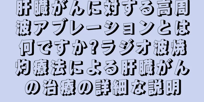 肝臓がんに対する高周波アブレーションとは何ですか?ラジオ波焼灼療法による肝臓がんの治療の詳細な説明