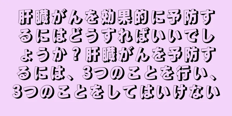 肝臓がんを効果的に予防するにはどうすればいいでしょうか？肝臓がんを予防するには、3つのことを行い、3つのことをしてはいけない