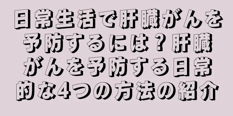 日常生活で肝臓がんを予防するには？肝臓がんを予防する日常的な4つの方法の紹介