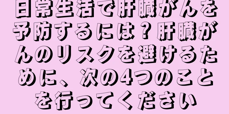 日常生活で肝臓がんを予防するには？肝臓がんのリスクを避けるために、次の4つのことを行ってください