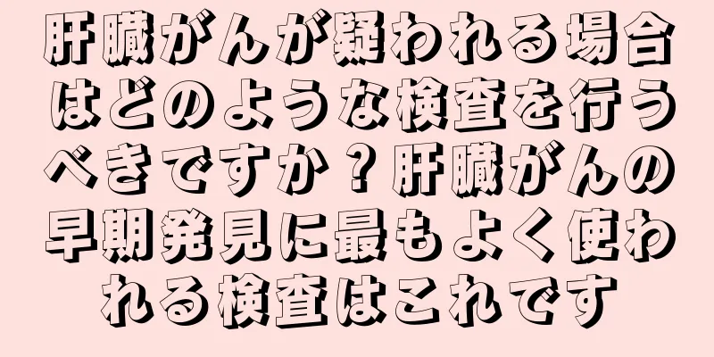 肝臓がんが疑われる場合はどのような検査を行うべきですか？肝臓がんの早期発見に最もよく使われる検査はこれです