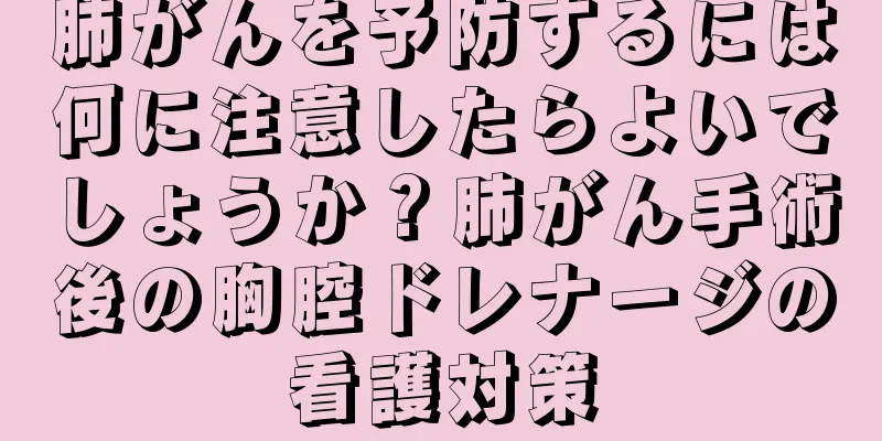 肺がんを予防するには何に注意したらよいでしょうか？肺がん手術後の胸腔ドレナージの看護対策