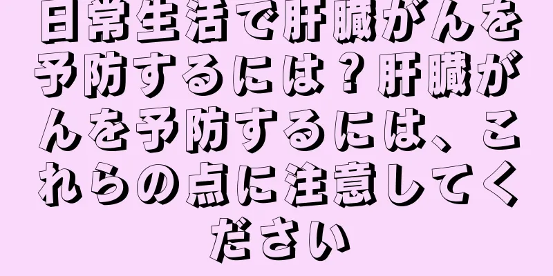 日常生活で肝臓がんを予防するには？肝臓がんを予防するには、これらの点に注意してください